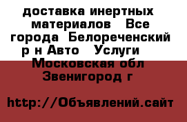 доставка инертных  материалов - Все города, Белореченский р-н Авто » Услуги   . Московская обл.,Звенигород г.